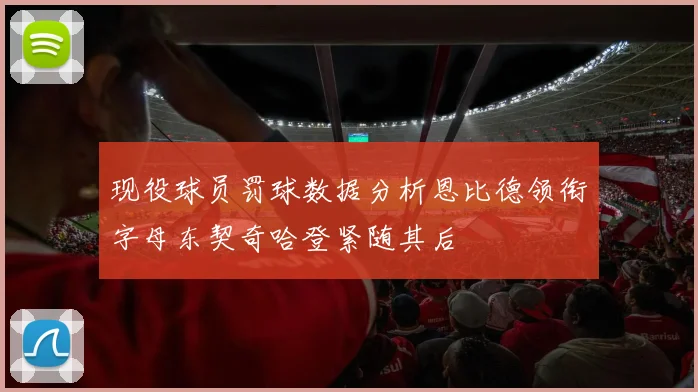现役球员罚球数据分析恩比德领衔字母东契奇哈登紧随其后