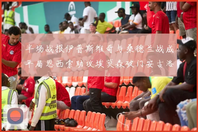 半场战报伊普斯维奇与桑德兰战成平局恩西索助攻埃莫森破门安古洛扳平比分
