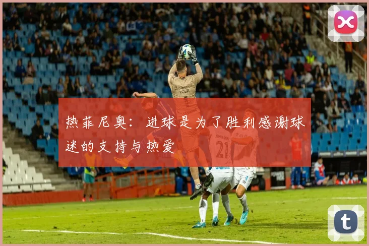 热菲尼奥：进球是为了胜利感谢球迷的支持与热爱
