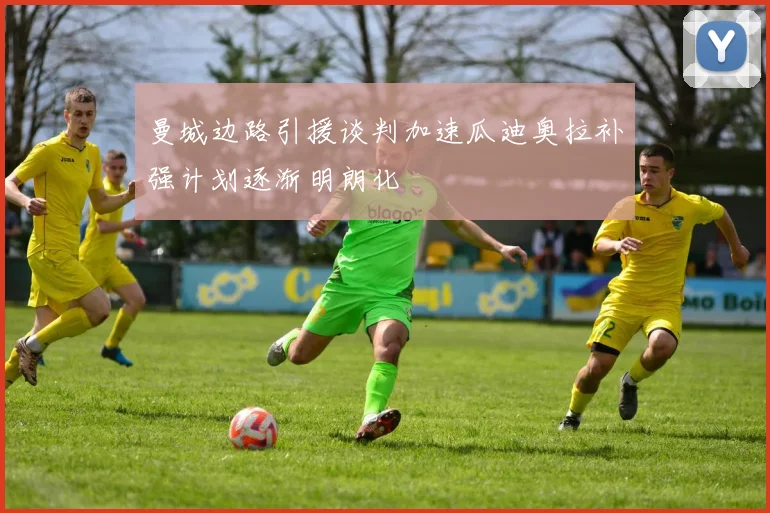 曼城边路引援谈判加速瓜迪奥拉补强计划逐渐明朗化
