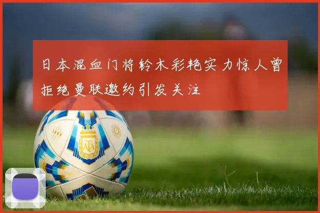 日本混血门将铃木彩艳实力惊人曾拒绝曼联邀约引发关注