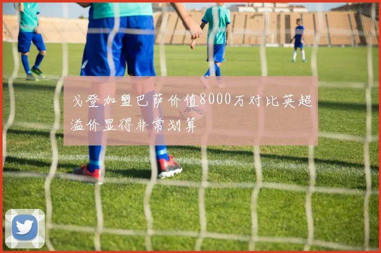 戈登加盟巴萨价值8000万对比英超溢价显得非常划算
