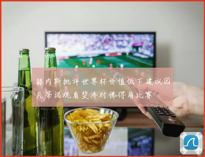 赫内斯批评世界杯价值低下建议因凡蒂诺观看斐济对佛得角比赛