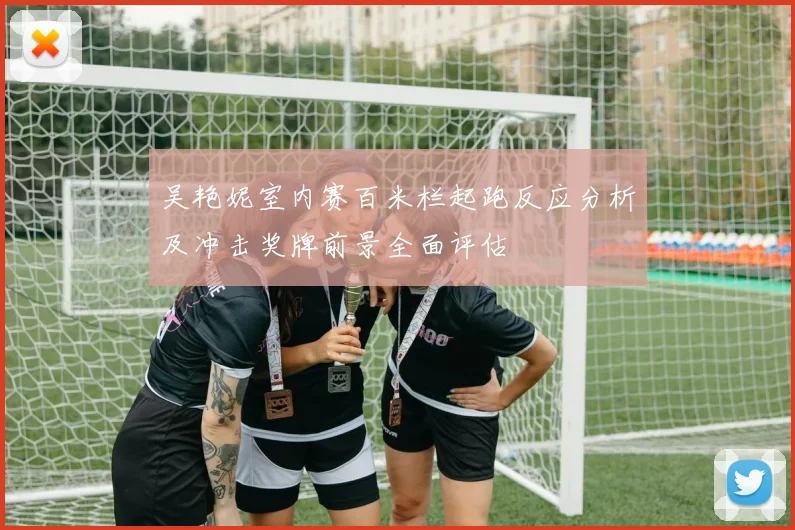 吴艳妮室内赛百米栏起跑反应分析及冲击奖牌前景全面评估