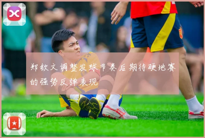 郑钦文调整发球节奏后期待硬地赛的强势反弹表现